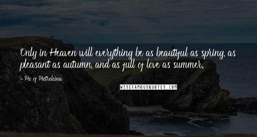 Pio Of Pietrelcina Quotes: Only in Heaven will everything be as beautiful as spring, as pleasant as autumn, and as full of love as summer.