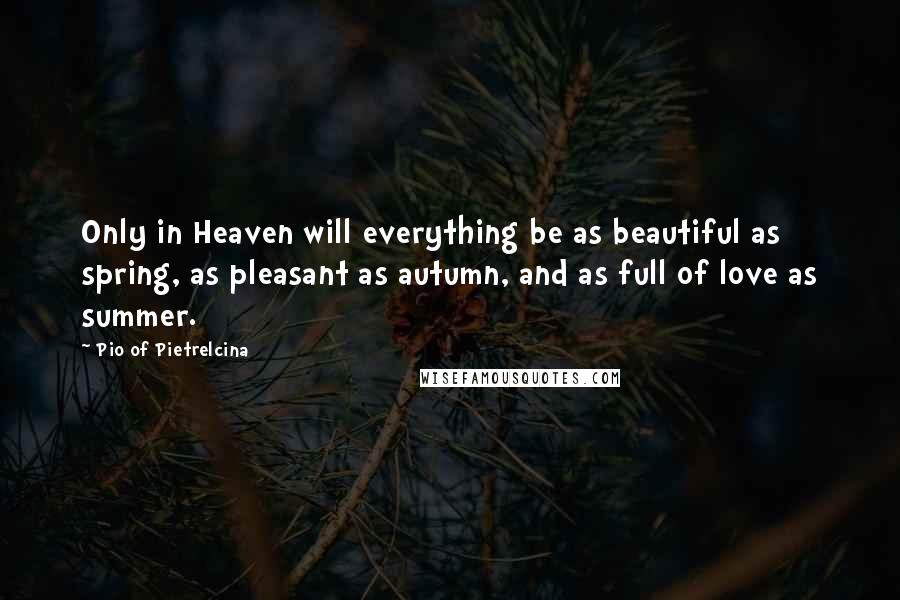 Pio Of Pietrelcina Quotes: Only in Heaven will everything be as beautiful as spring, as pleasant as autumn, and as full of love as summer.