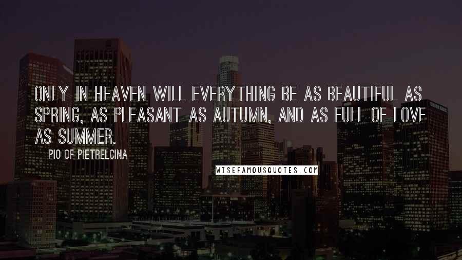 Pio Of Pietrelcina Quotes: Only in Heaven will everything be as beautiful as spring, as pleasant as autumn, and as full of love as summer.