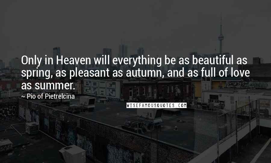 Pio Of Pietrelcina Quotes: Only in Heaven will everything be as beautiful as spring, as pleasant as autumn, and as full of love as summer.