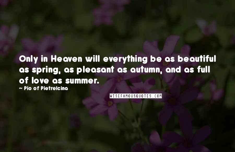 Pio Of Pietrelcina Quotes: Only in Heaven will everything be as beautiful as spring, as pleasant as autumn, and as full of love as summer.