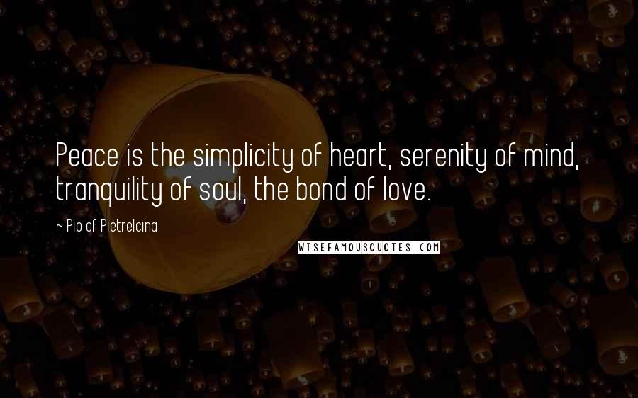 Pio Of Pietrelcina Quotes: Peace is the simplicity of heart, serenity of mind, tranquility of soul, the bond of love.