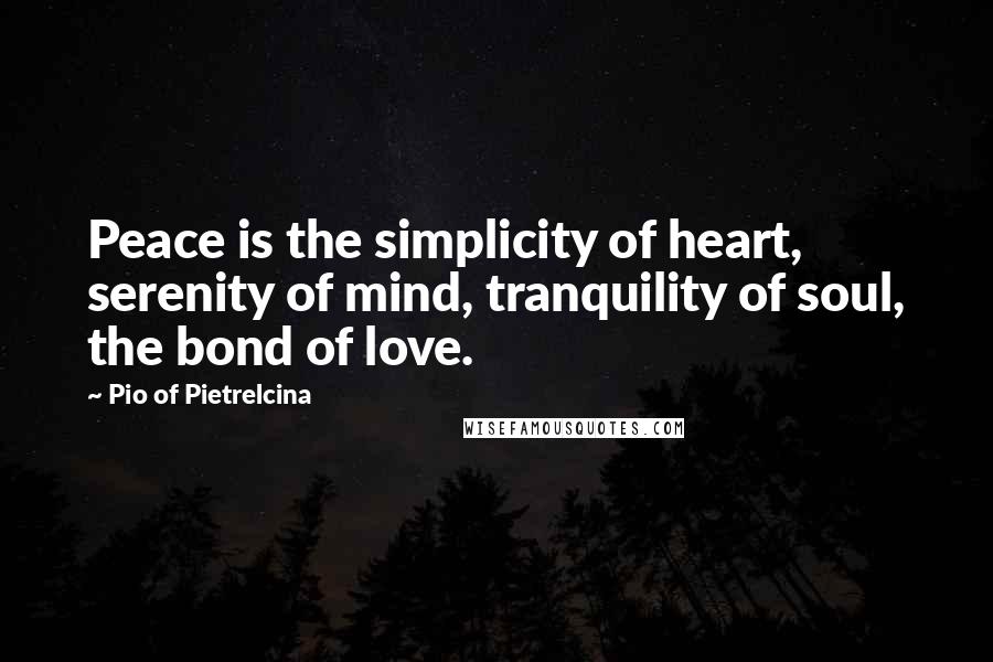 Pio Of Pietrelcina Quotes: Peace is the simplicity of heart, serenity of mind, tranquility of soul, the bond of love.