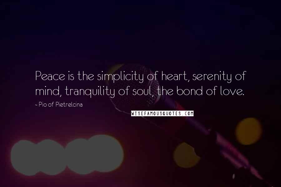 Pio Of Pietrelcina Quotes: Peace is the simplicity of heart, serenity of mind, tranquility of soul, the bond of love.