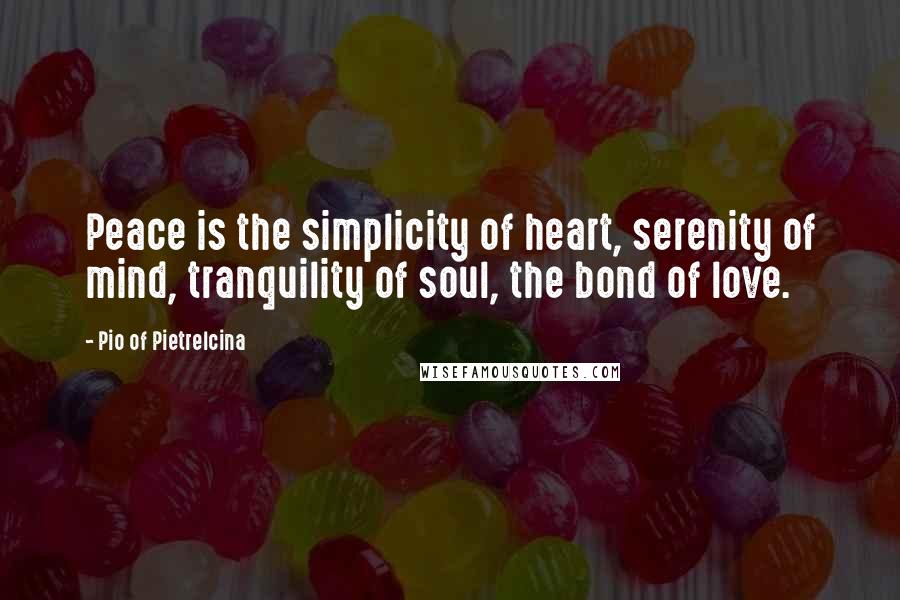 Pio Of Pietrelcina Quotes: Peace is the simplicity of heart, serenity of mind, tranquility of soul, the bond of love.