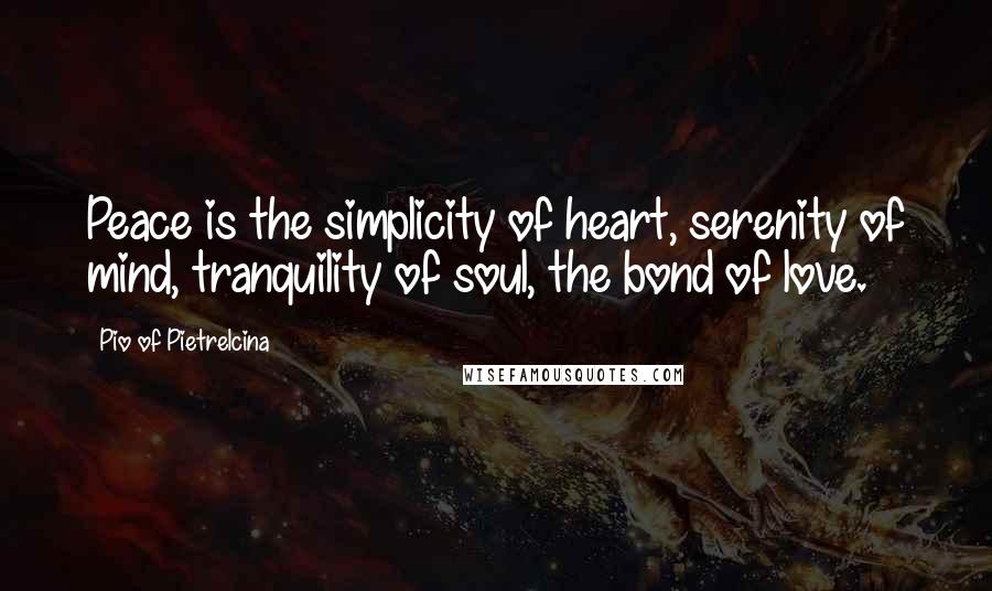 Pio Of Pietrelcina Quotes: Peace is the simplicity of heart, serenity of mind, tranquility of soul, the bond of love.