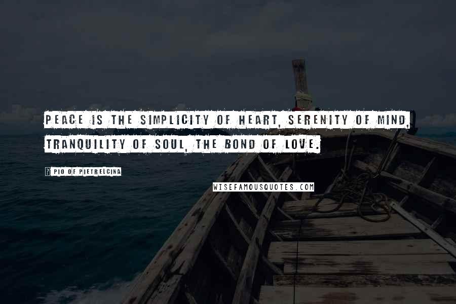 Pio Of Pietrelcina Quotes: Peace is the simplicity of heart, serenity of mind, tranquility of soul, the bond of love.