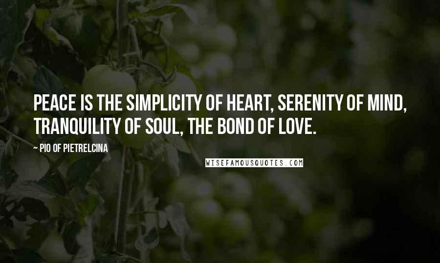 Pio Of Pietrelcina Quotes: Peace is the simplicity of heart, serenity of mind, tranquility of soul, the bond of love.