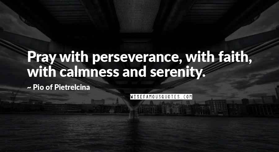 Pio Of Pietrelcina Quotes: Pray with perseverance, with faith, with calmness and serenity.