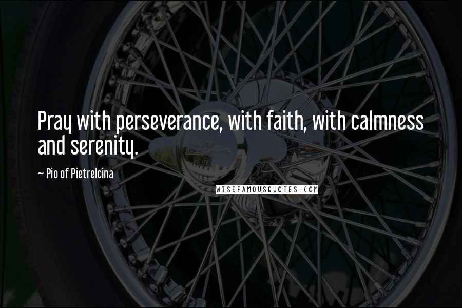Pio Of Pietrelcina Quotes: Pray with perseverance, with faith, with calmness and serenity.