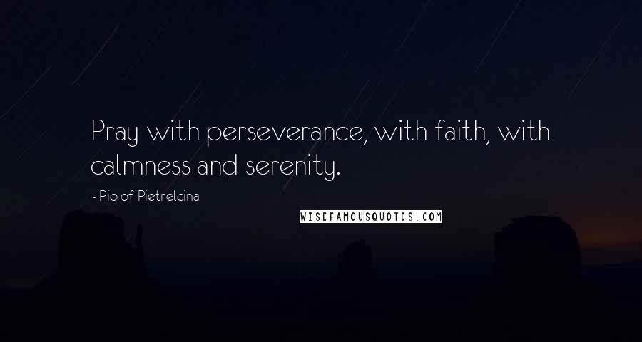 Pio Of Pietrelcina Quotes: Pray with perseverance, with faith, with calmness and serenity.