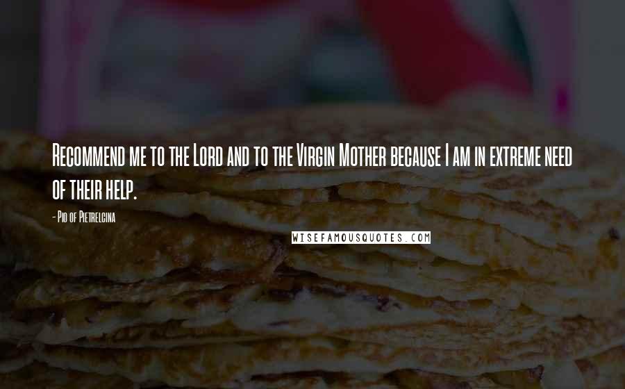 Pio Of Pietrelcina Quotes: Recommend me to the Lord and to the Virgin Mother because I am in extreme need of their help.