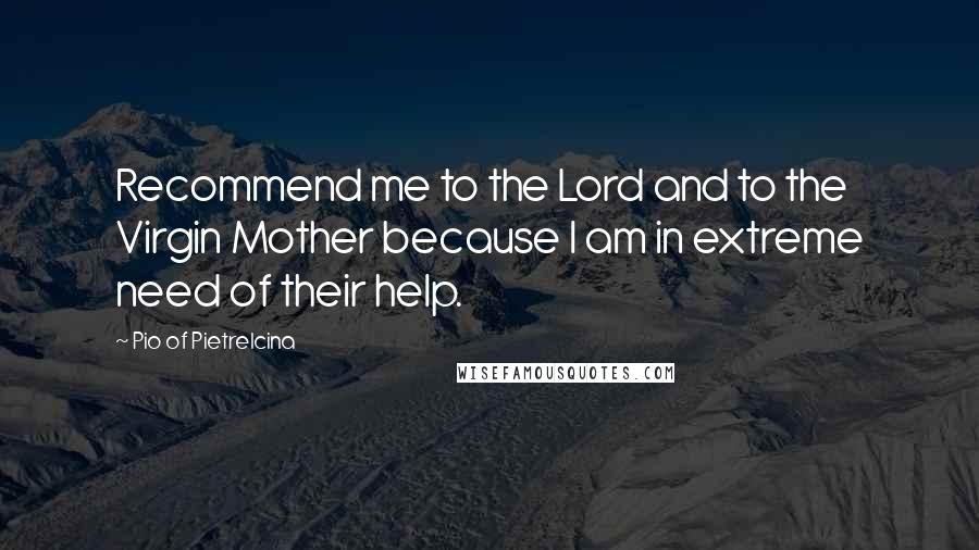 Pio Of Pietrelcina Quotes: Recommend me to the Lord and to the Virgin Mother because I am in extreme need of their help.