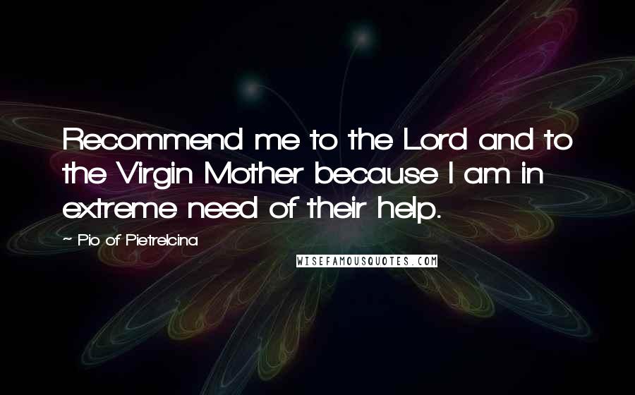 Pio Of Pietrelcina Quotes: Recommend me to the Lord and to the Virgin Mother because I am in extreme need of their help.