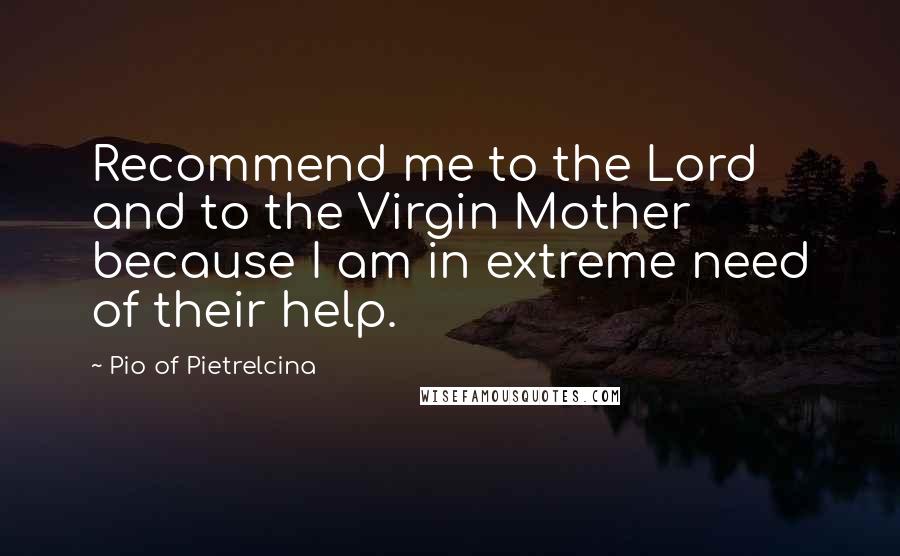 Pio Of Pietrelcina Quotes: Recommend me to the Lord and to the Virgin Mother because I am in extreme need of their help.