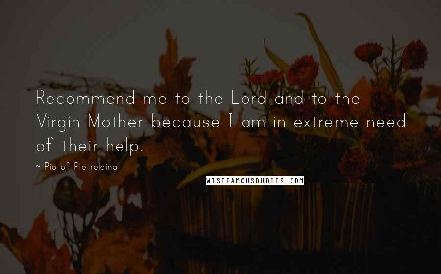 Pio Of Pietrelcina Quotes: Recommend me to the Lord and to the Virgin Mother because I am in extreme need of their help.
