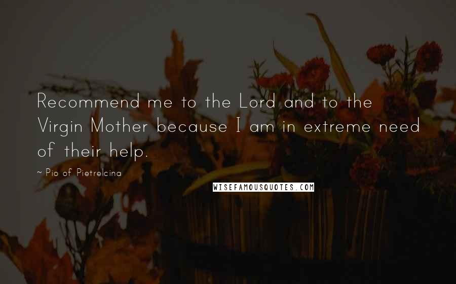 Pio Of Pietrelcina Quotes: Recommend me to the Lord and to the Virgin Mother because I am in extreme need of their help.