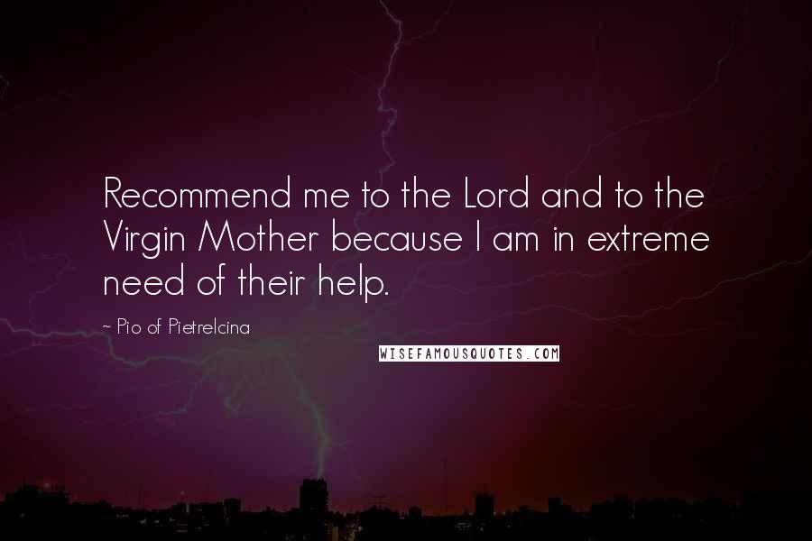 Pio Of Pietrelcina Quotes: Recommend me to the Lord and to the Virgin Mother because I am in extreme need of their help.