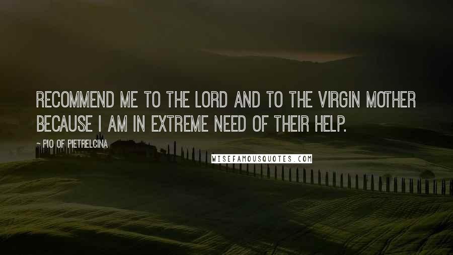 Pio Of Pietrelcina Quotes: Recommend me to the Lord and to the Virgin Mother because I am in extreme need of their help.