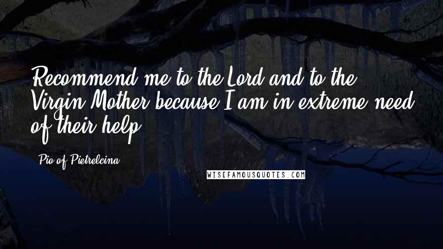 Pio Of Pietrelcina Quotes: Recommend me to the Lord and to the Virgin Mother because I am in extreme need of their help.