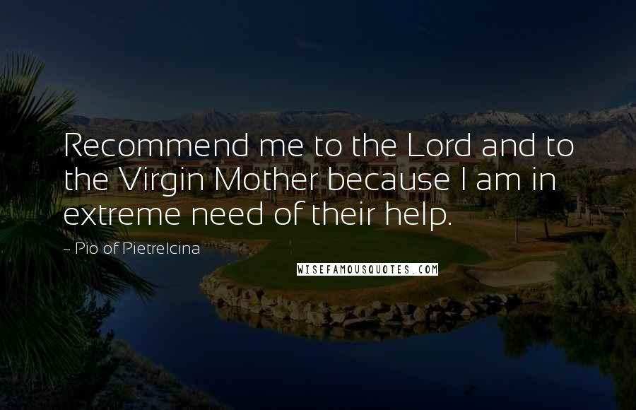 Pio Of Pietrelcina Quotes: Recommend me to the Lord and to the Virgin Mother because I am in extreme need of their help.