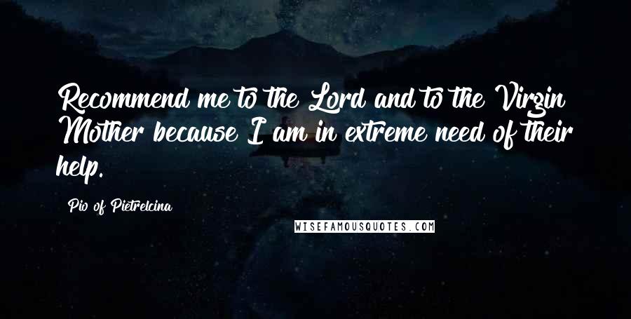 Pio Of Pietrelcina Quotes: Recommend me to the Lord and to the Virgin Mother because I am in extreme need of their help.