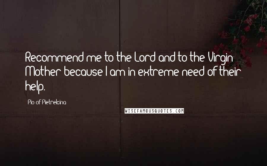 Pio Of Pietrelcina Quotes: Recommend me to the Lord and to the Virgin Mother because I am in extreme need of their help.