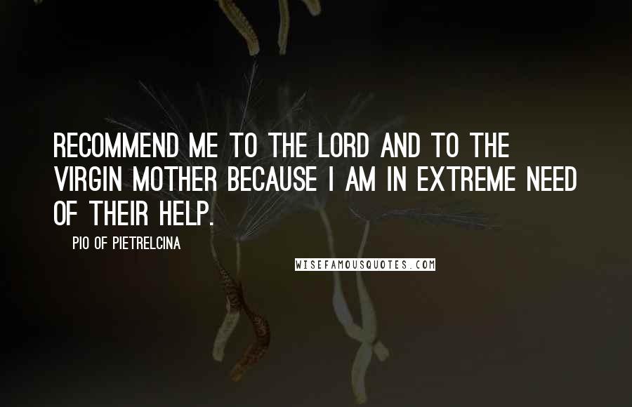 Pio Of Pietrelcina Quotes: Recommend me to the Lord and to the Virgin Mother because I am in extreme need of their help.