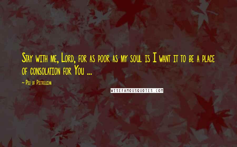 Pio Of Pietrelcina Quotes: Stay with me, Lord, for as poor as my soul is I want it to be a place of consolation for You ...