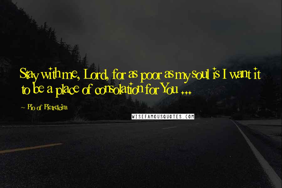 Pio Of Pietrelcina Quotes: Stay with me, Lord, for as poor as my soul is I want it to be a place of consolation for You ...