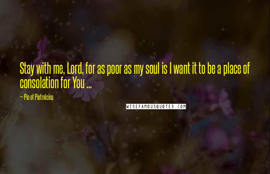 Pio Of Pietrelcina Quotes: Stay with me, Lord, for as poor as my soul is I want it to be a place of consolation for You ...