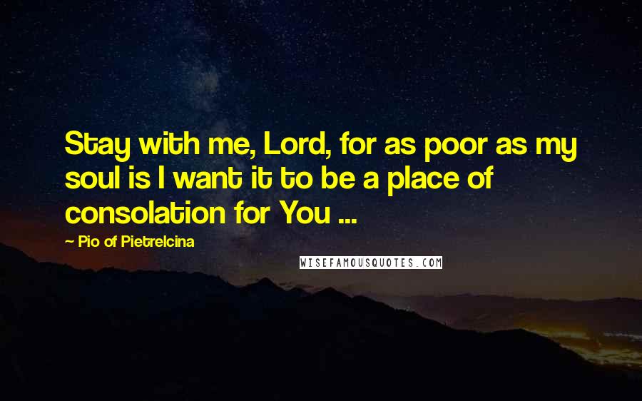 Pio Of Pietrelcina Quotes: Stay with me, Lord, for as poor as my soul is I want it to be a place of consolation for You ...