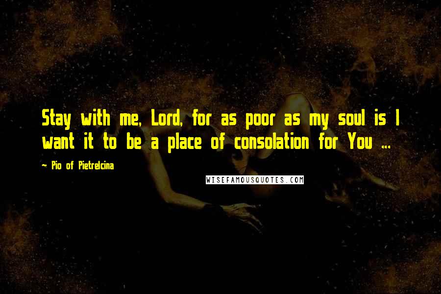 Pio Of Pietrelcina Quotes: Stay with me, Lord, for as poor as my soul is I want it to be a place of consolation for You ...