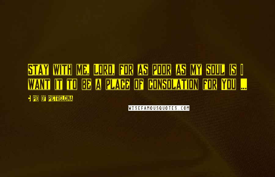 Pio Of Pietrelcina Quotes: Stay with me, Lord, for as poor as my soul is I want it to be a place of consolation for You ...