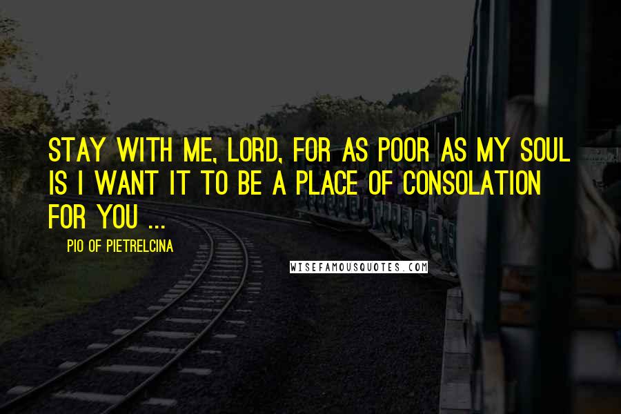 Pio Of Pietrelcina Quotes: Stay with me, Lord, for as poor as my soul is I want it to be a place of consolation for You ...