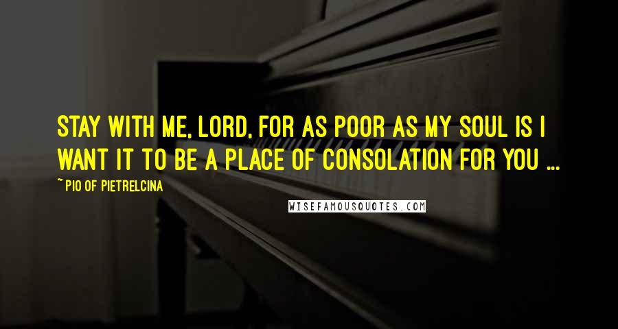 Pio Of Pietrelcina Quotes: Stay with me, Lord, for as poor as my soul is I want it to be a place of consolation for You ...