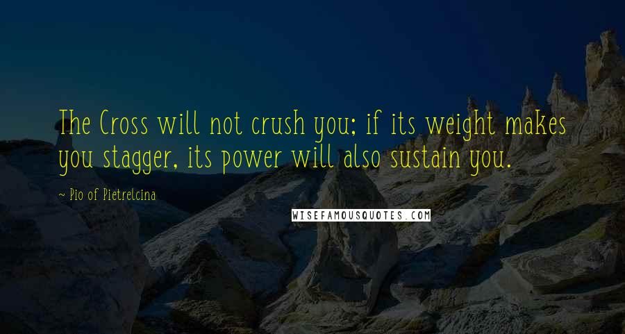 Pio Of Pietrelcina Quotes: The Cross will not crush you; if its weight makes you stagger, its power will also sustain you.