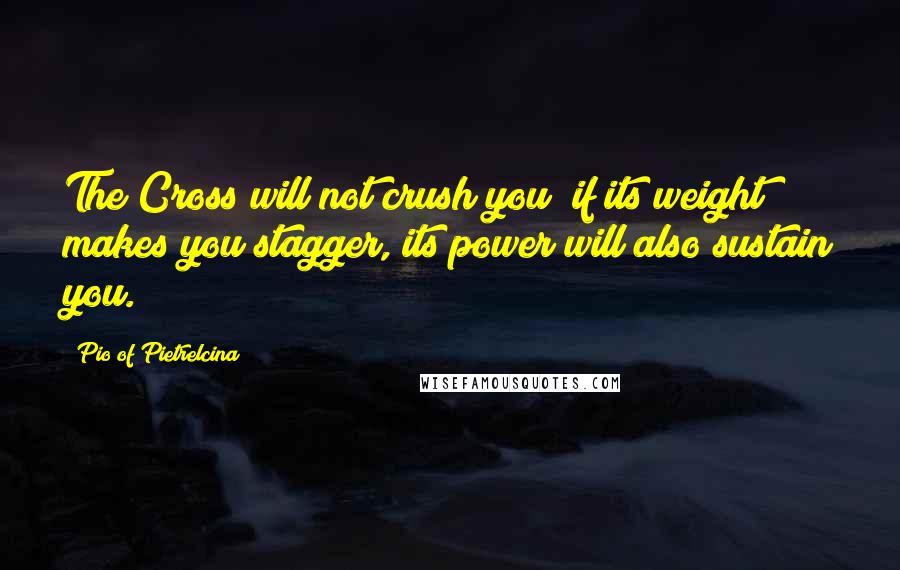 Pio Of Pietrelcina Quotes: The Cross will not crush you; if its weight makes you stagger, its power will also sustain you.