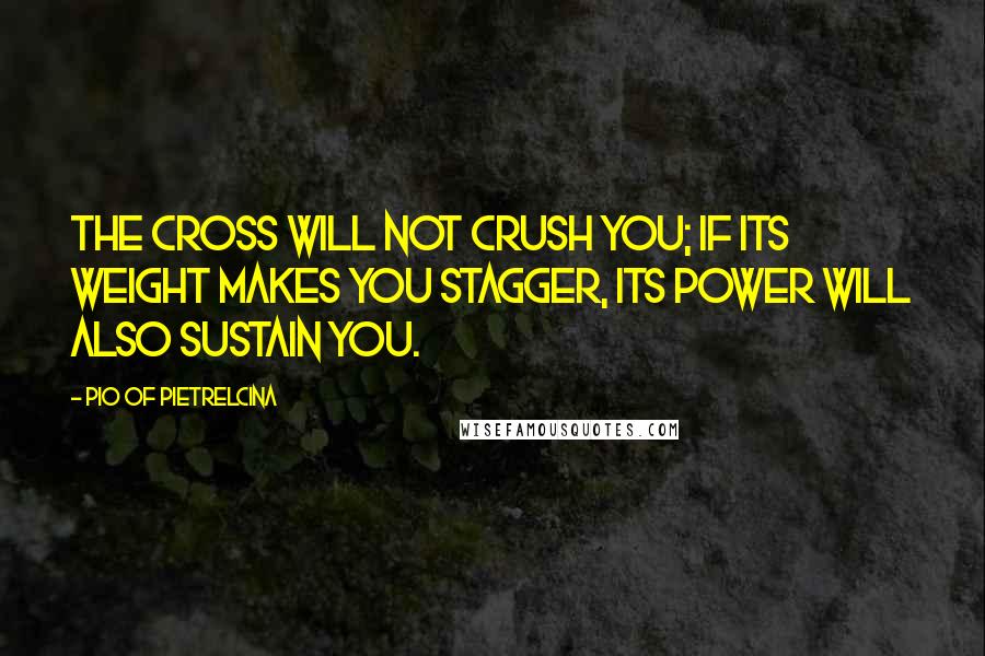 Pio Of Pietrelcina Quotes: The Cross will not crush you; if its weight makes you stagger, its power will also sustain you.