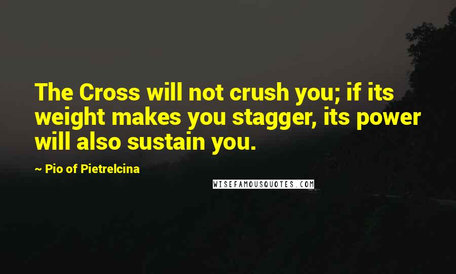 Pio Of Pietrelcina Quotes: The Cross will not crush you; if its weight makes you stagger, its power will also sustain you.