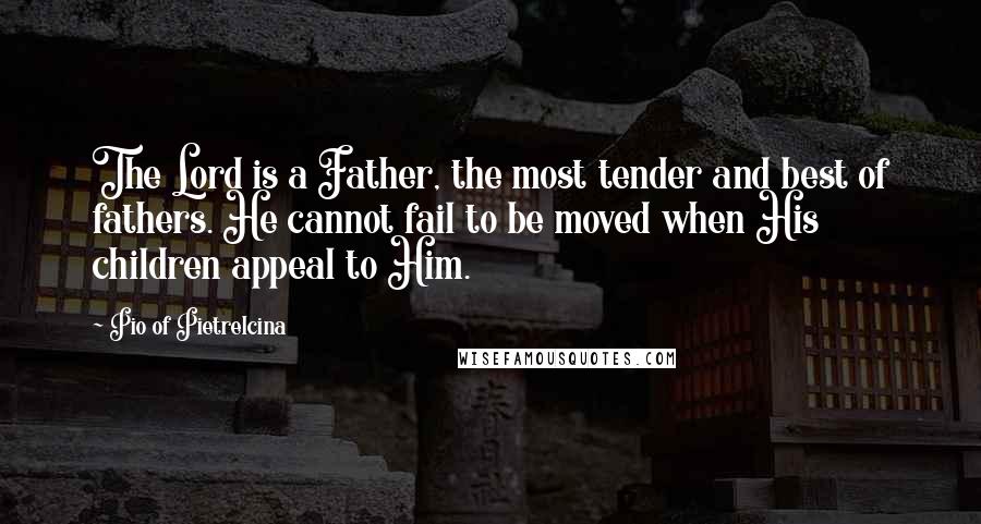 Pio Of Pietrelcina Quotes: The Lord is a Father, the most tender and best of fathers. He cannot fail to be moved when His children appeal to Him.