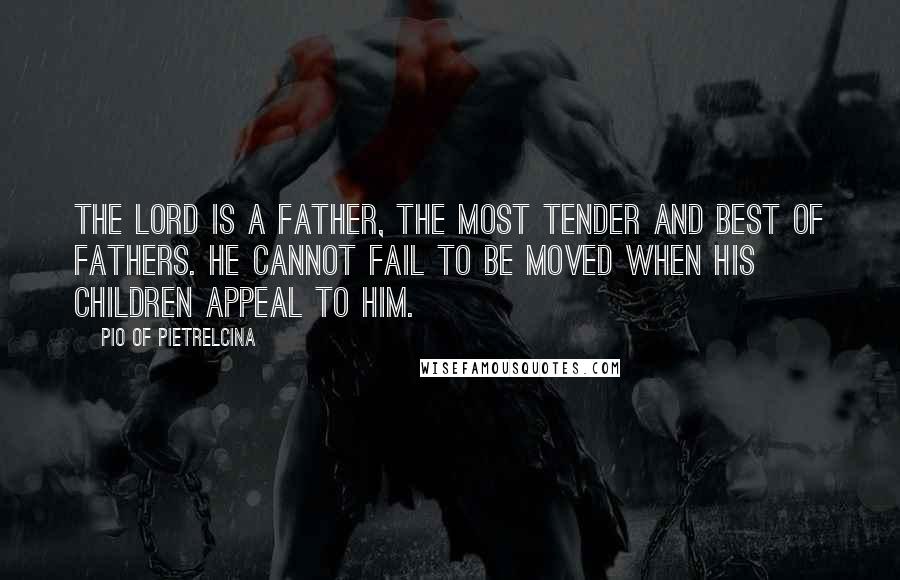 Pio Of Pietrelcina Quotes: The Lord is a Father, the most tender and best of fathers. He cannot fail to be moved when His children appeal to Him.