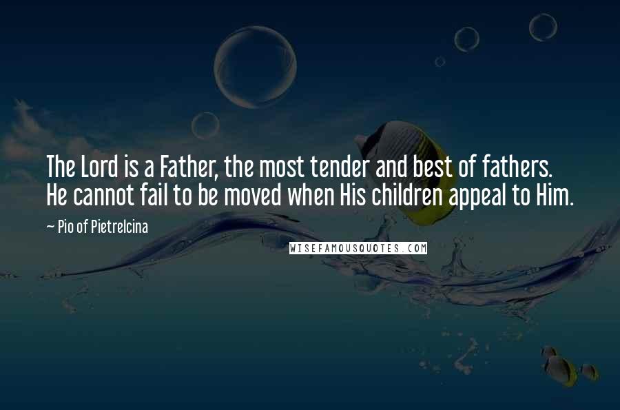 Pio Of Pietrelcina Quotes: The Lord is a Father, the most tender and best of fathers. He cannot fail to be moved when His children appeal to Him.
