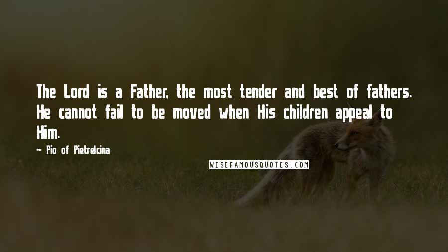 Pio Of Pietrelcina Quotes: The Lord is a Father, the most tender and best of fathers. He cannot fail to be moved when His children appeal to Him.