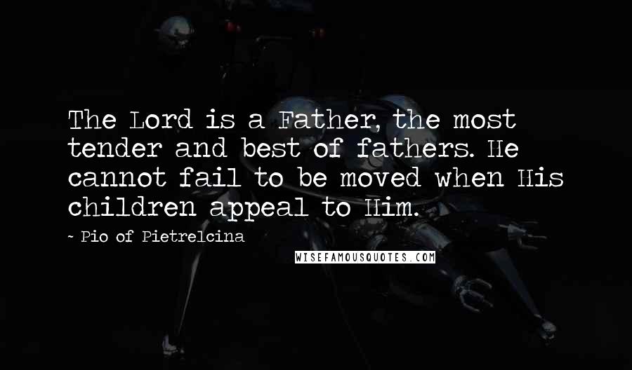 Pio Of Pietrelcina Quotes: The Lord is a Father, the most tender and best of fathers. He cannot fail to be moved when His children appeal to Him.