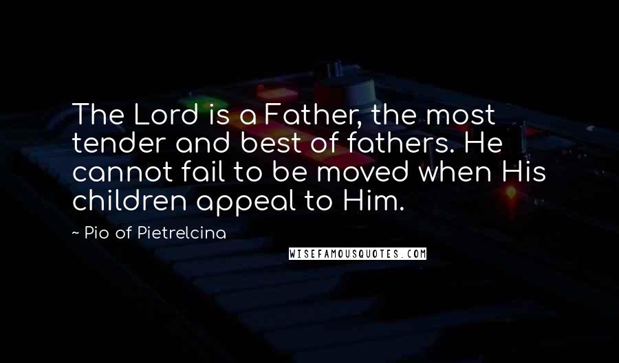 Pio Of Pietrelcina Quotes: The Lord is a Father, the most tender and best of fathers. He cannot fail to be moved when His children appeal to Him.