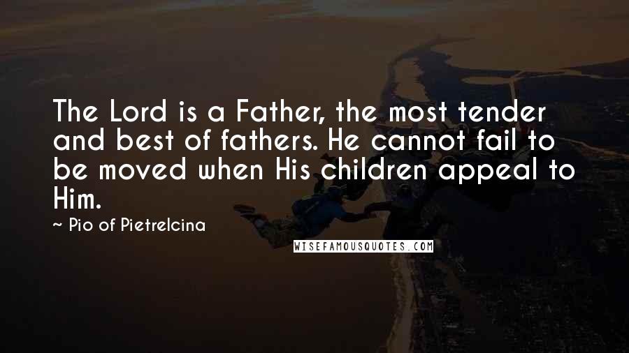 Pio Of Pietrelcina Quotes: The Lord is a Father, the most tender and best of fathers. He cannot fail to be moved when His children appeal to Him.