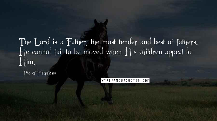 Pio Of Pietrelcina Quotes: The Lord is a Father, the most tender and best of fathers. He cannot fail to be moved when His children appeal to Him.
