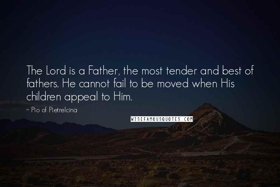 Pio Of Pietrelcina Quotes: The Lord is a Father, the most tender and best of fathers. He cannot fail to be moved when His children appeal to Him.