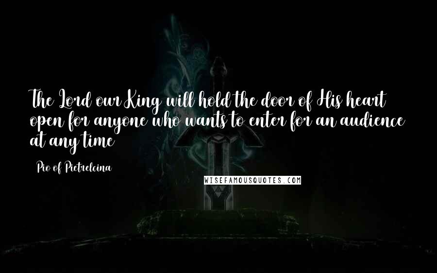 Pio Of Pietrelcina Quotes: The Lord our King will hold the door of His heart open for anyone who wants to enter for an audience at any time